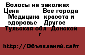 Волосы на заколках! › Цена ­ 3 500 - Все города Медицина, красота и здоровье » Другое   . Тульская обл.,Донской г.